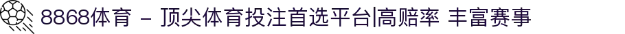 8868体育 - 顶尖体育投注首选平台|高赔率 丰富赛事